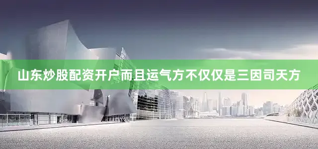 山东炒股配资开户而且运气方不仅仅是三因司天方