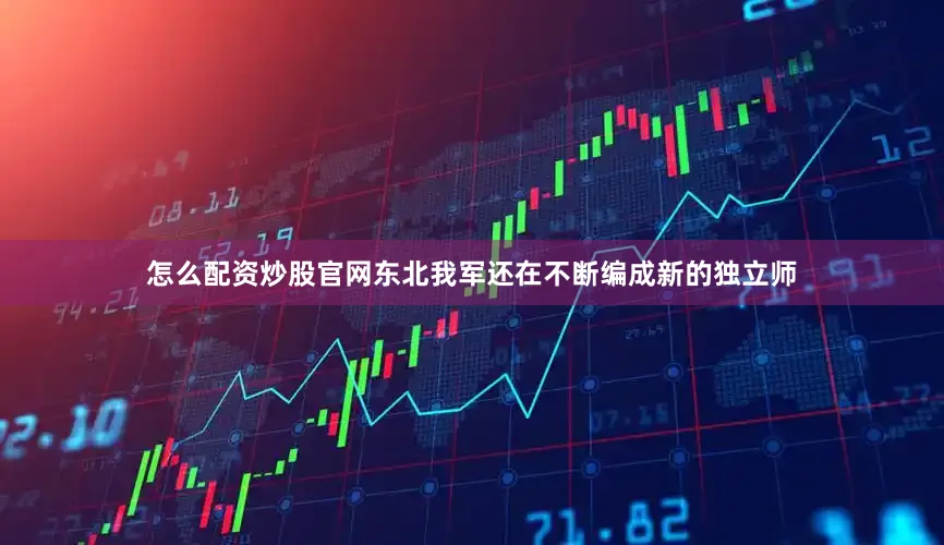 怎么配资炒股官网东北我军还在不断编成新的独立师