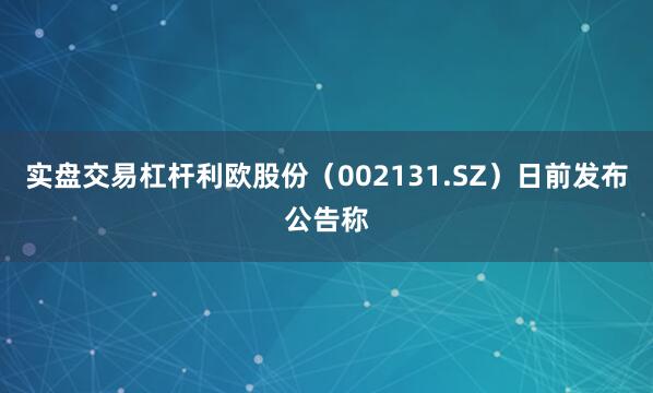实盘交易杠杆利欧股份（002131.SZ）日前发布公告称