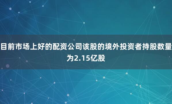 目前市场上好的配资公司该股的境外投资者持股数量为2.15亿股