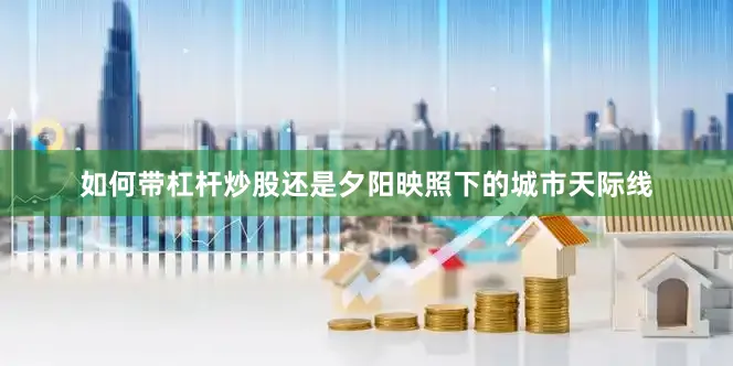 如何带杠杆炒股还是夕阳映照下的城市天际线