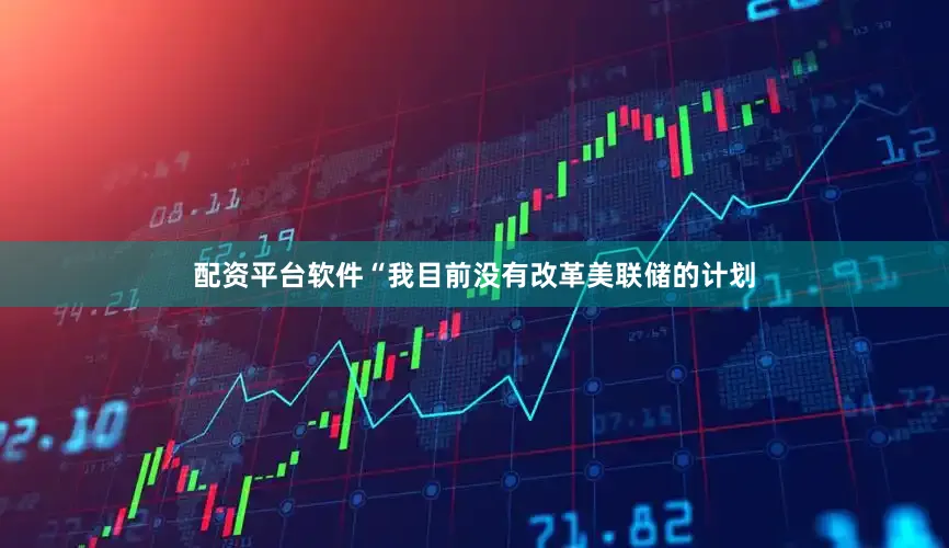 配资平台软件“我目前没有改革美联储的计划