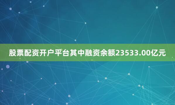 股票配资开户平台其中融资余额23533.00亿元
